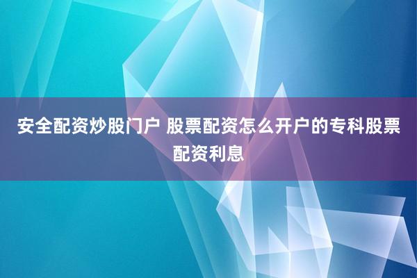 安全配资炒股门户 股票配资怎么开户的专科股票配资利息