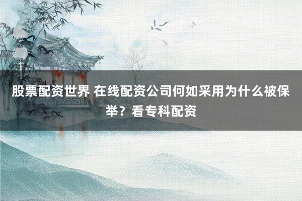 股票配资世界 在线配资公司何如采用为什么被保举？看专科配资