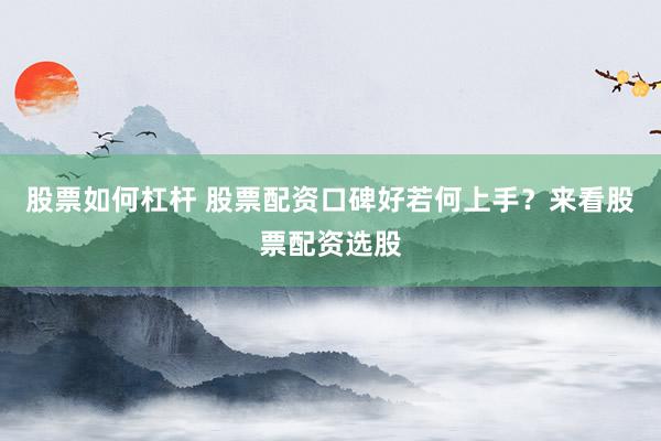 股票如何杠杆 股票配资口碑好若何上手？来看股票配资选股