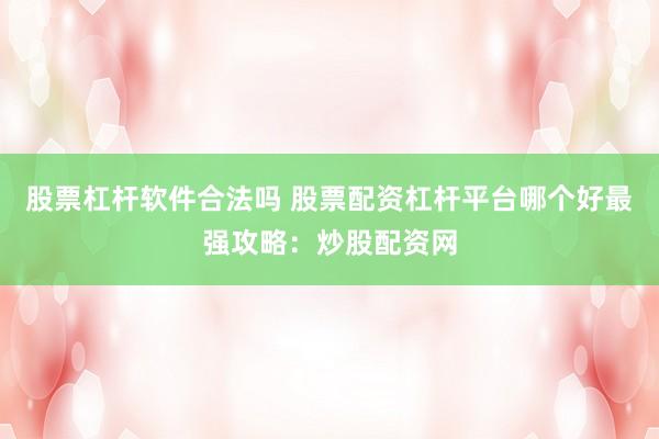 股票杠杆软件合法吗 股票配资杠杆平台哪个好最强攻略：炒股配资网