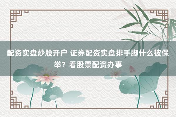 配资实盘炒股开户 证券配资实盘排手脚什么被保举？看股票配资办事