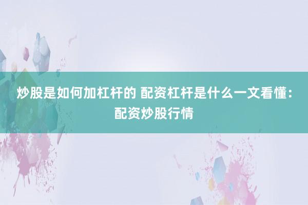 炒股是如何加杠杆的 配资杠杆是什么一文看懂：配资炒股行情