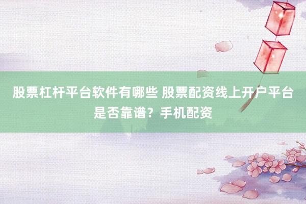 股票杠杆平台软件有哪些 股票配资线上开户平台是否靠谱？手机配资