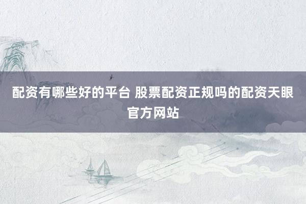 配资有哪些好的平台 股票配资正规吗的配资天眼官方网站