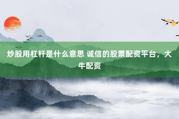 炒股用杠杆是什么意思 诚信的股票配资平台，大牛配资