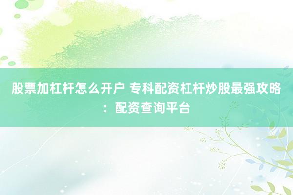 股票加杠杆怎么开户 专科配资杠杆炒股最强攻略：配资查询平台