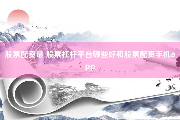 股票配资最 股票杠杆平台哪些好和股票配资手机app