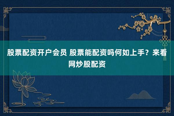 股票配资开户会员 股票能配资吗何如上手？来看网炒股配资