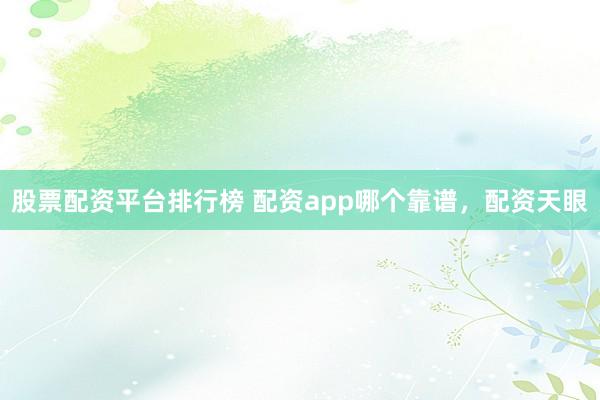 股票配资平台排行榜 配资app哪个靠谱，配资天眼