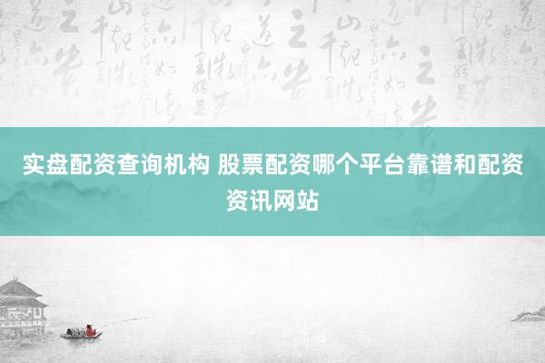 实盘配资查询机构 股票配资哪个平台靠谱和配资资讯网站