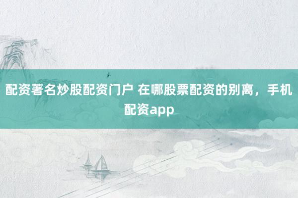 配资著名炒股配资门户 在哪股票配资的别离，手机配资app