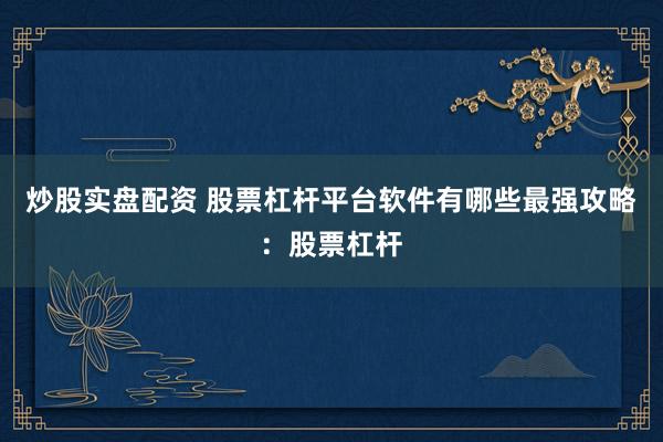 炒股实盘配资 股票杠杆平台软件有哪些最强攻略：股票杠杆