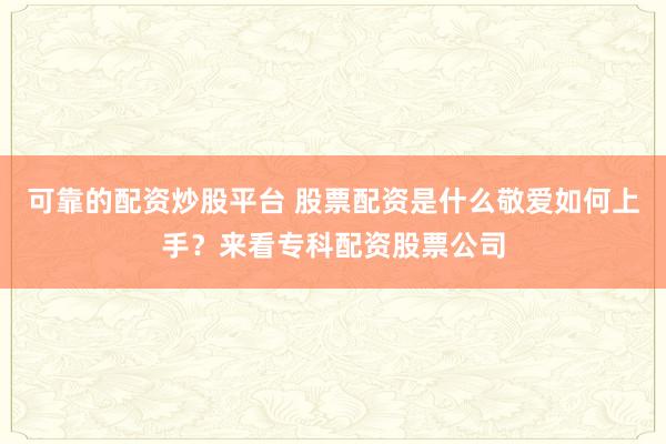 可靠的配资炒股平台 股票配资是什么敬爱如何上手？来看专科配资股票公司
