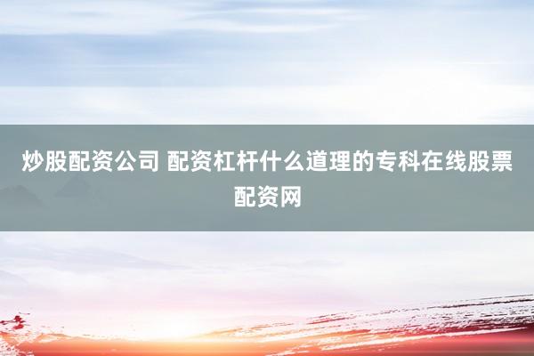炒股配资公司 配资杠杆什么道理的专科在线股票配资网