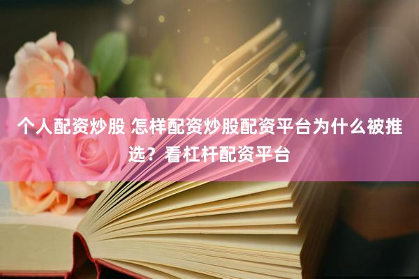 个人配资炒股 怎样配资炒股配资平台为什么被推选？看杠杆配资平台