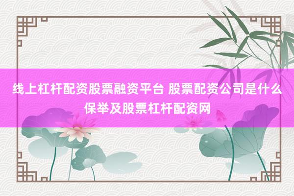 线上杠杆配资股票融资平台 股票配资公司是什么保举及股票杠杆配资网