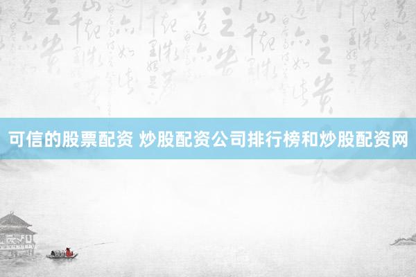 可信的股票配资 炒股配资公司排行榜和炒股配资网