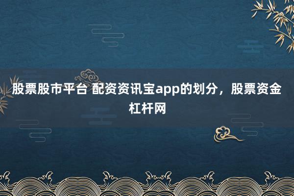 股票股市平台 配资资讯宝app的划分，股票资金杠杆网