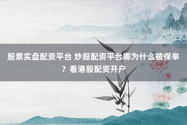 股票实盘配资平台 炒股配资平台哪为什么被保举？看港股配资开户