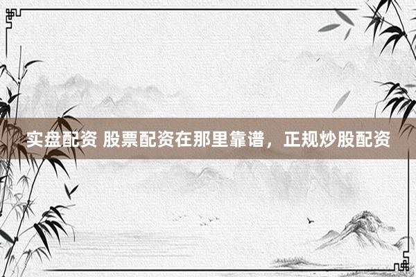 实盘配资 股票配资在那里靠谱，正规炒股配资