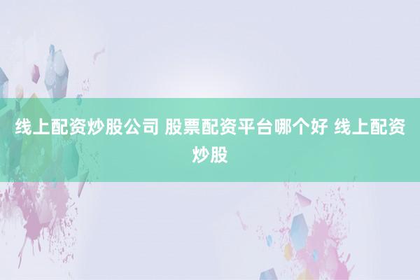 线上配资炒股公司 股票配资平台哪个好 线上配资炒股