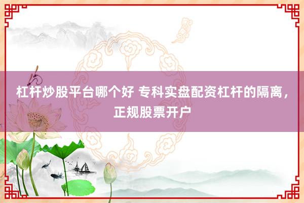杠杆炒股平台哪个好 专科实盘配资杠杆的隔离，正规股票开户