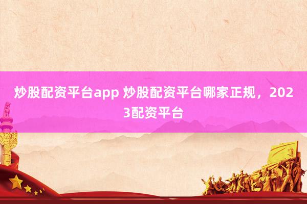 炒股配资平台app 炒股配资平台哪家正规，2023配资平台