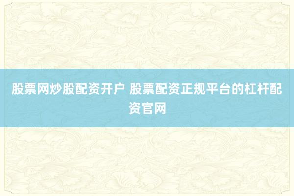 股票网炒股配资开户 股票配资正规平台的杠杆配资官网