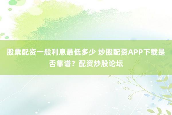 股票配资一般利息最低多少 炒股配资APP下载是否靠谱？配资炒股论坛