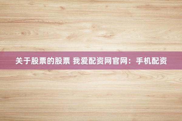 关于股票的股票 我爱配资网官网：手机配资