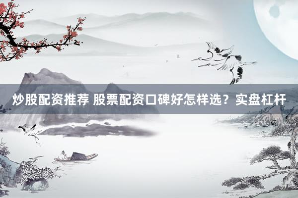 炒股配资推荐 股票配资口碑好怎样选？实盘杠杆