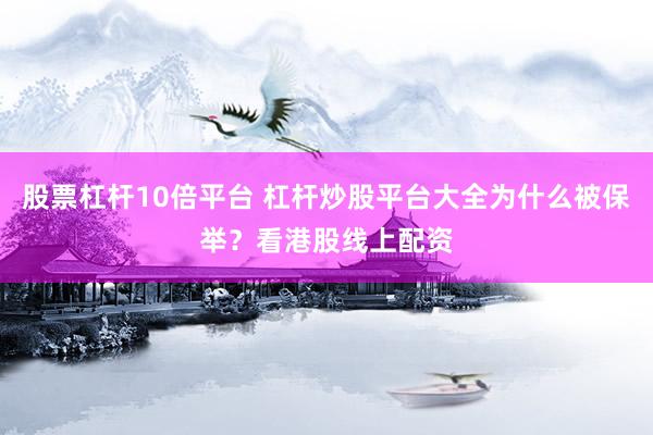 股票杠杆10倍平台 杠杆炒股平台大全为什么被保举？看港股线上配资