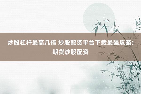 炒股杠杆最高几倍 炒股配资平台下载最强攻略：期货炒股配资