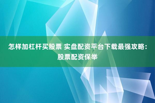 怎样加杠杆买股票 实盘配资平台下载最强攻略：股票配资保举