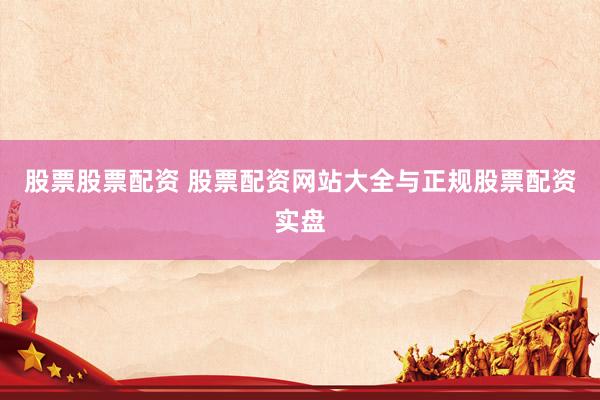股票股票配资 股票配资网站大全与正规股票配资实盘