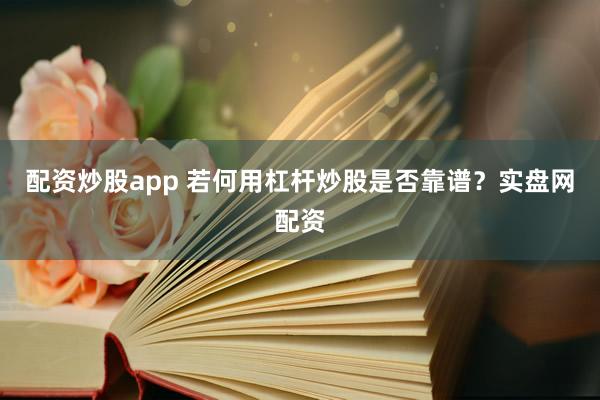 配资炒股app 若何用杠杆炒股是否靠谱？实盘网配资