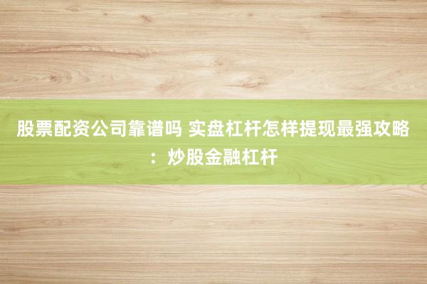 股票配资公司靠谱吗 实盘杠杆怎样提现最强攻略：炒股金融杠杆