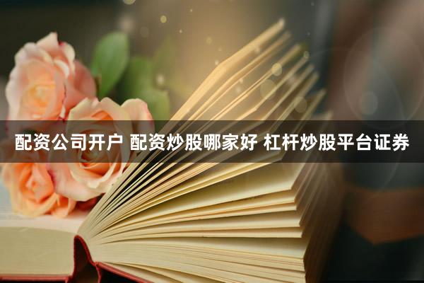 配资公司开户 配资炒股哪家好 杠杆炒股平台证券