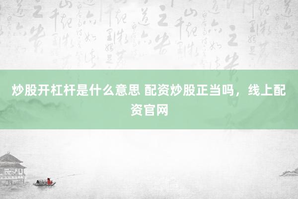 炒股开杠杆是什么意思 配资炒股正当吗，线上配资官网