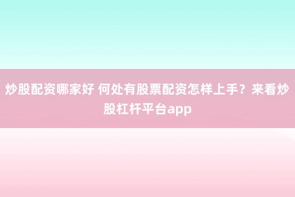 炒股配资哪家好 何处有股票配资怎样上手？来看炒股杠杆平台app
