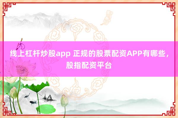 线上杠杆炒股app 正规的股票配资APP有哪些，股指配资平台