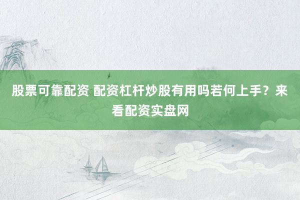 股票可靠配资 配资杠杆炒股有用吗若何上手？来看配资实盘网