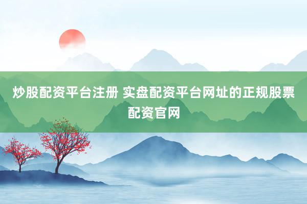 炒股配资平台注册 实盘配资平台网址的正规股票配资官网