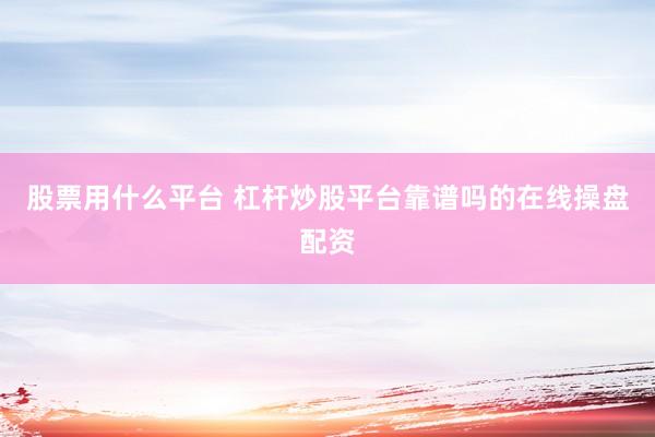股票用什么平台 杠杆炒股平台靠谱吗的在线操盘配资