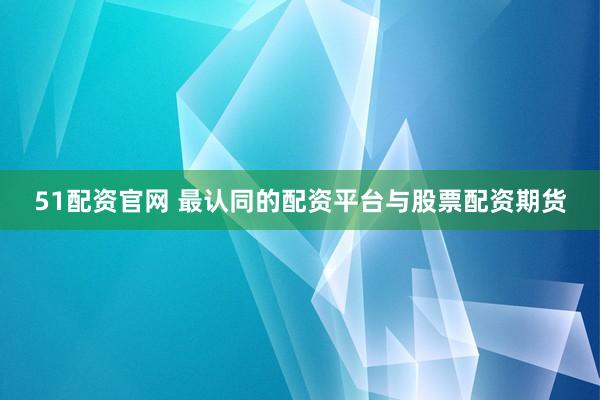 51配资官网 最认同的配资平台与股票配资期货