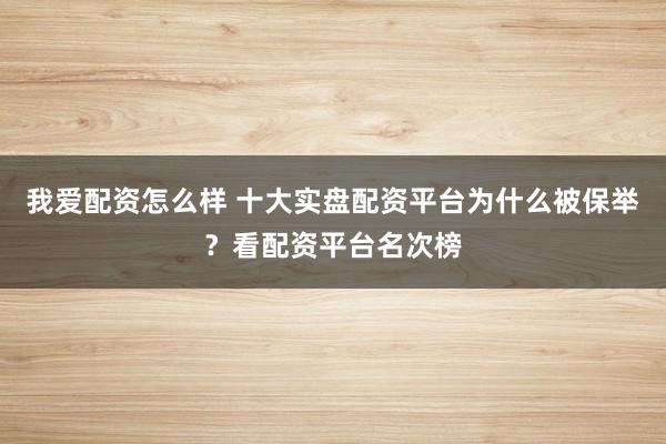 我爱配资怎么样 十大实盘配资平台为什么被保举？看配资平台名次榜