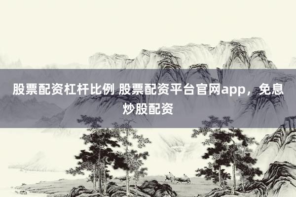 股票配资杠杆比例 股票配资平台官网app，免息炒股配资
