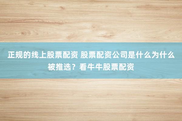 正规的线上股票配资 股票配资公司是什么为什么被推选？看牛牛股票配资