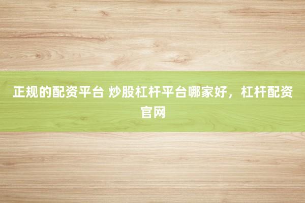 正规的配资平台 炒股杠杆平台哪家好，杠杆配资官网