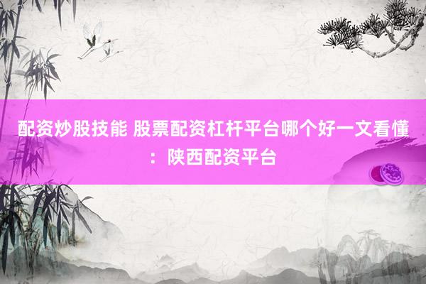 配资炒股技能 股票配资杠杆平台哪个好一文看懂：陕西配资平台